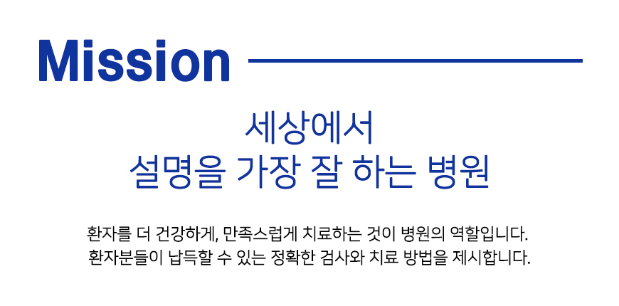 Mission 세상에서 설명을 가장 잘 하는 병원 환자를 더 건강하게, 만족스럽게 치료하는 것이 병원의 역할입니다. 환자분들이 납득할 수 있는 정확한 검사와 치료 방법을 제시합니다.